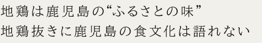 地鶏は鹿児島の“ふるさとの味”
地鶏抜きに鹿児島の食文化は語れない
